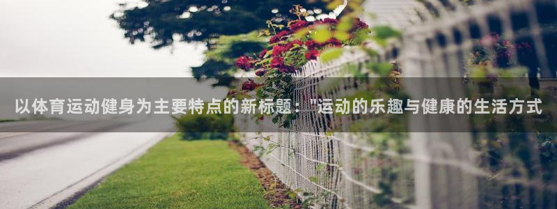 3377体育是正规平台吗：以体育运动健身为主要特点的新标题：\