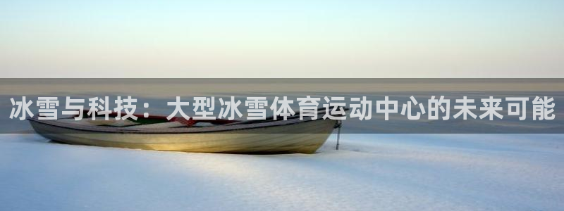 3377体育是正规平台吗：冰雪与科技：大型冰雪体育运动中心的未来可能