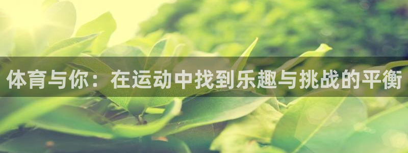 3377体育官网入口网页版：体育与你：在运动中找到乐趣与挑战的平衡
