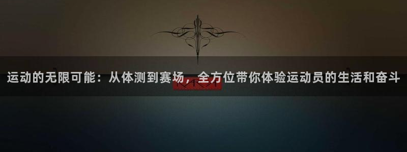 3377体育app登录入口：运动的无限可能：从体测到赛场，全方位带你体验运动员的生活和奋斗
