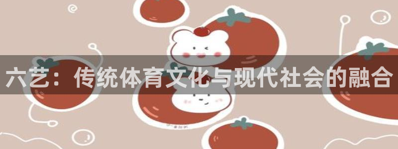 3377体育app登录入口：六艺：传统体育文化与现代社会的融合