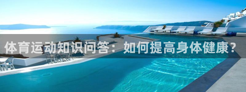 3377体育官方app下载：体育运动知识问答：如何提高身体健康？