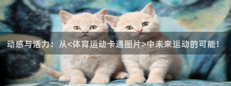 3377体育在线登录官网入口：动感与活力：从<体育运动卡通图片>中未来运动的可能！
