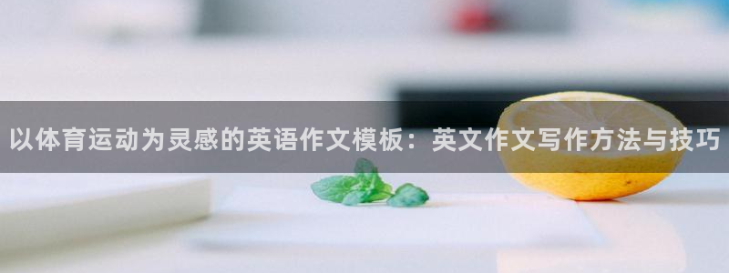 3377体育app下载安装：以体育运动为灵感的英语作文模板：英文作文写作方法与技巧