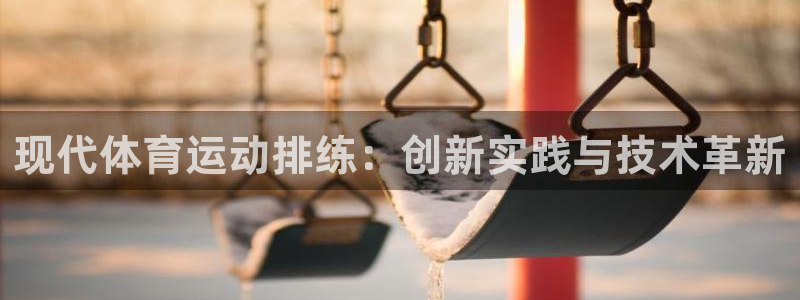 3377体育中国官方网站入口：现代体育运动排练：创新实践与技术革新